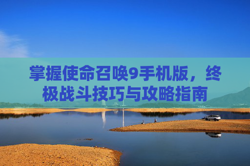 掌握使命召唤9手机版，终极战斗技巧与攻略指南