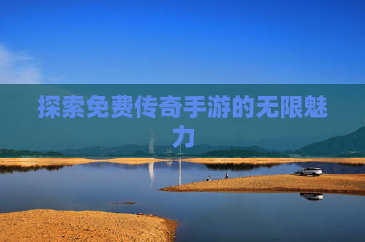 探索免费传奇手游的无限魅力