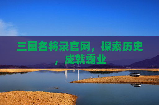 三国名将录官网，探索历史，成就霸业