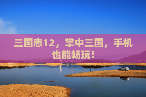 三国志12，掌中三国，手机也能畅玩！
