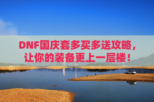 DNF国庆套多买多送攻略，让你的装备更上一层楼！