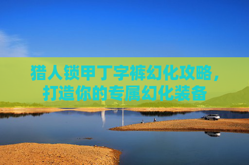 猎人锁甲丁字裤幻化攻略，打造你的专属幻化装备