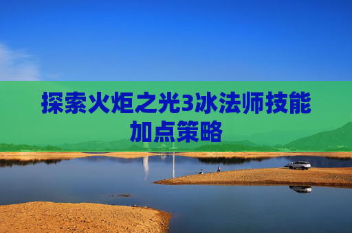 探索火炬之光3冰法师技能加点策略