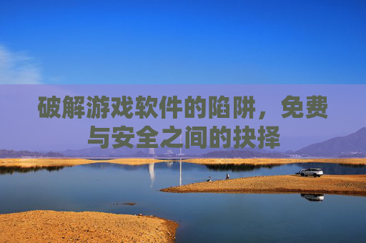 破解游戏软件的陷阱，免费与安全之间的抉择