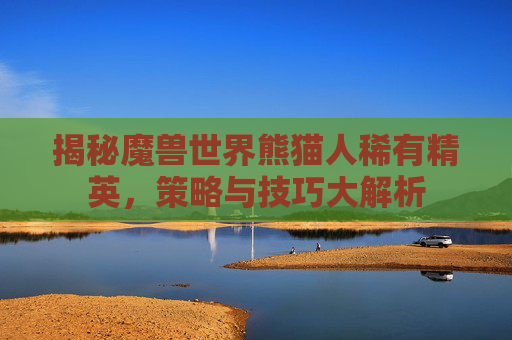 揭秘魔兽世界熊猫人稀有精英，策略与技巧大解析