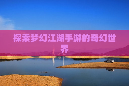 探索梦幻江湖手游的奇幻世界
