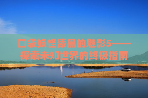 口袋妖怪漆黑的魅影5——探索未知世界的终极指南