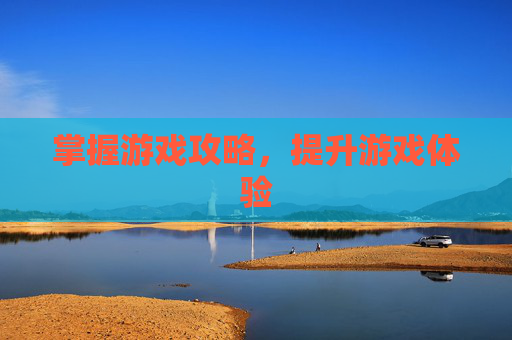 掌握游戏攻略，提升游戏体验