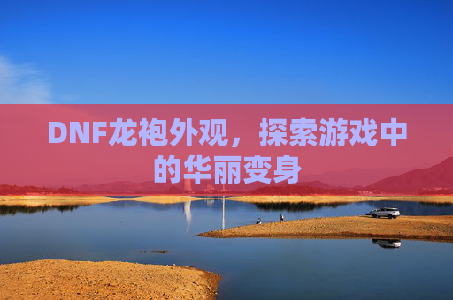 DNF龙袍外观，探索游戏中的华丽变身