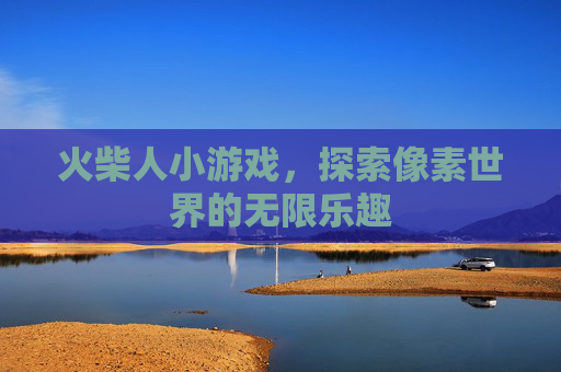 火柴人小游戏，探索像素世界的无限乐趣