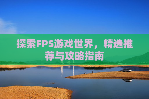 探索FPS游戏世界，精选推荐与攻略指南