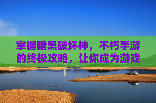 掌握暗黑破坏神，不朽手游的终极攻略，让你成为游戏高手！