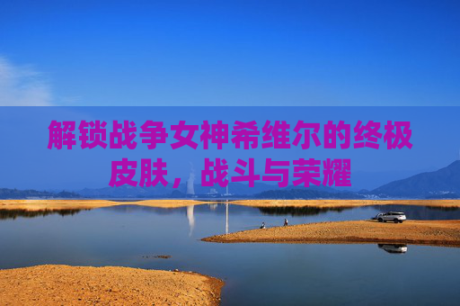 解锁战争女神希维尔的终极皮肤，战斗与荣耀