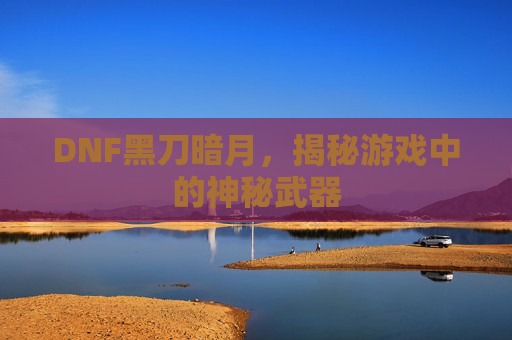 DNF黑刀暗月，揭秘游戏中的神秘武器