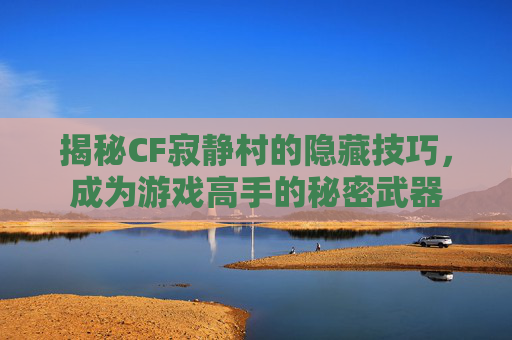 揭秘CF寂静村的隐藏技巧，成为游戏高手的秘密武器