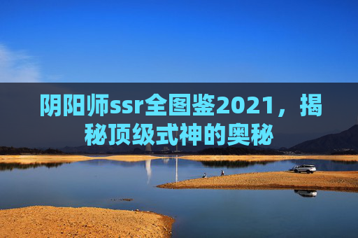 阴阳师ssr全图鉴2021，揭秘顶级式神的奥秘