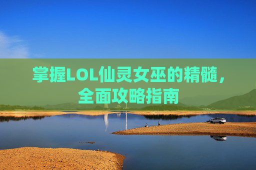 掌握LOL仙灵女巫的精髓，全面攻略指南