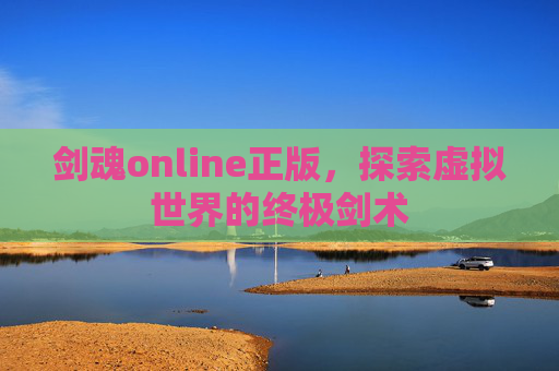 剑魂online正版，探索虚拟世界的终极剑术