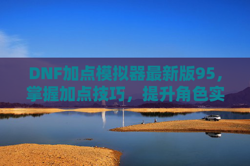 DNF加点模拟器最新版95，掌握加点技巧，提升角色实力