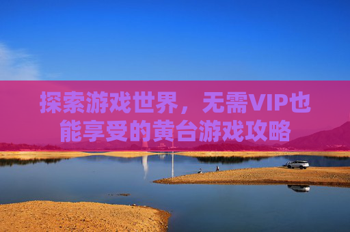 探索游戏世界，无需VIP也能享受的黄台游戏攻略