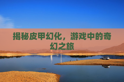 揭秘皮甲幻化，游戏中的奇幻之旅