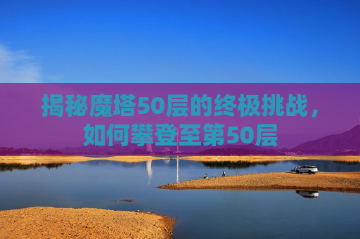 揭秘魔塔50层的终极挑战，如何攀登至第50层