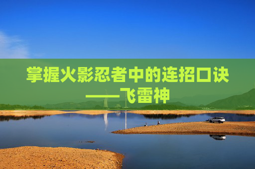 掌握火影忍者中的连招口诀——飞雷神