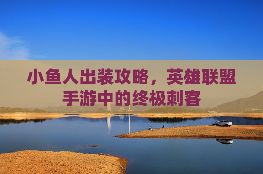 小鱼人出装攻略，英雄联盟手游中的终极刺客