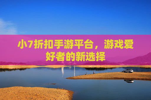 小7折扣手游平台，游戏爱好者的新选择