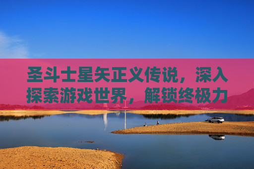 圣斗士星矢正义传说，深入探索游戏世界，解锁终极力量
