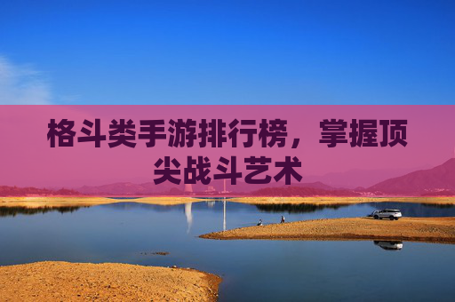 格斗类手游排行榜，掌握顶尖战斗艺术