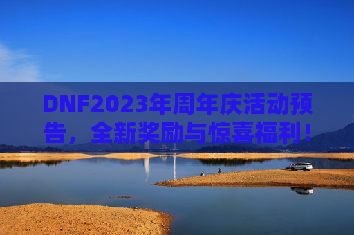 DNF2023年周年庆活动预告，全新奖励与惊喜福利！