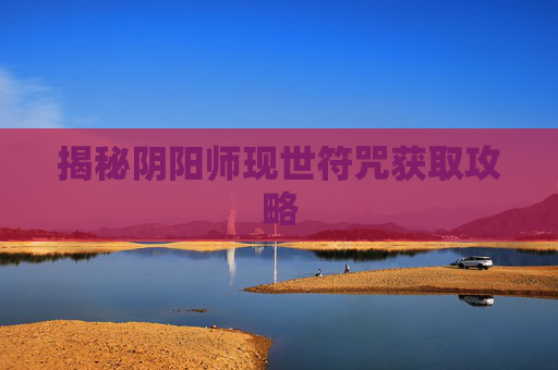 揭秘阴阳师现世符咒获取攻略