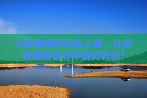 掌握单手剑幻化大全，让你在魔兽世界中游刃有余！