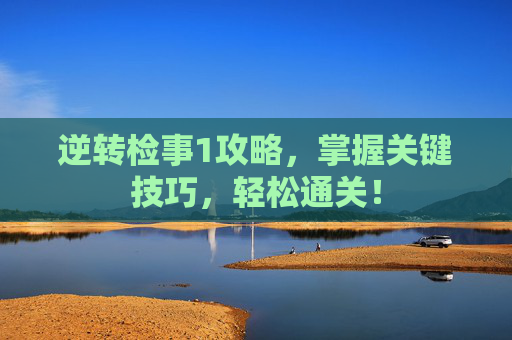 逆转检事1攻略，掌握关键技巧，轻松通关！