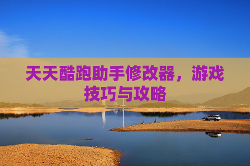 天天酷跑助手修改器，游戏技巧与攻略