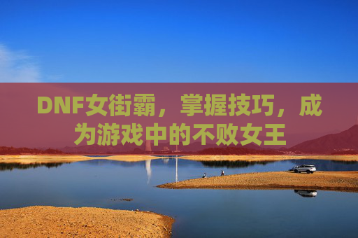 DNF女街霸，掌握技巧，成为游戏中的不败女王