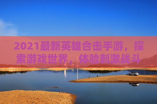 2021最新英雄合击手游，探索游戏世界，体验刺激战斗