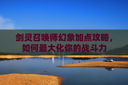 剑灵召唤师幻象加点攻略，如何最大化你的战斗力