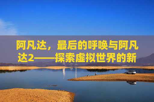 阿凡达，最后的呼唤与阿凡达2——探索虚拟世界的新篇章