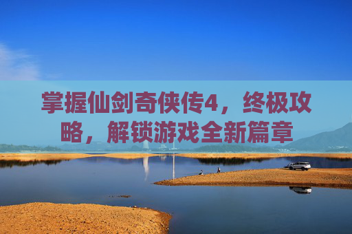 掌握仙剑奇侠传4，终极攻略，解锁游戏全新篇章