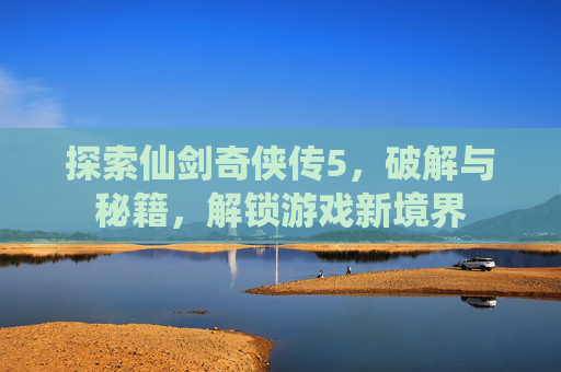 探索仙剑奇侠传5，破解与秘籍，解锁游戏新境界