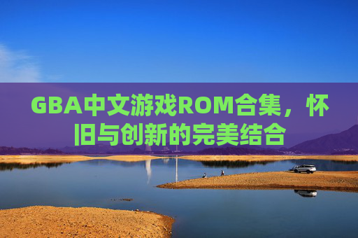 GBA中文游戏ROM合集，怀旧与创新的完美结合