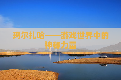 玛尔扎哈——游戏世界中的神秘力量