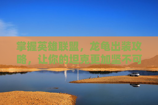 掌握英雄联盟，龙龟出装攻略，让你的坦克更加坚不可摧！