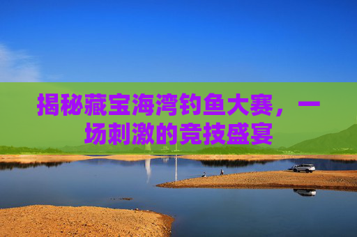 揭秘藏宝海湾钓鱼大赛，一场刺激的竞技盛宴