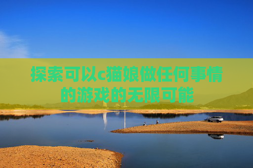 探索可以c猫娘做任何事情的游戏的无限可能