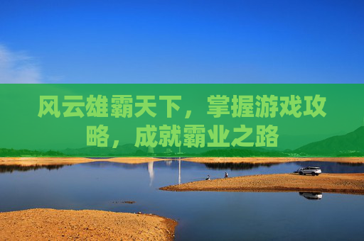 风云雄霸天下，掌握游戏攻略，成就霸业之路