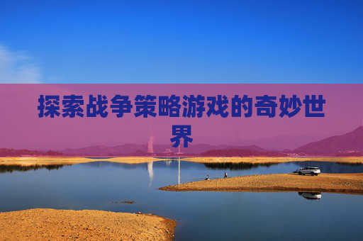 探索战争策略游戏的奇妙世界