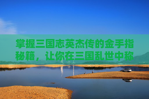 掌握三国志英杰传的金手指秘籍，让你在三国乱世中称霸